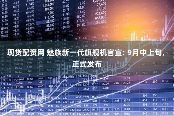 现货配资网 魅族新一代旗舰机官宣: 9月中上旬, 正式发布