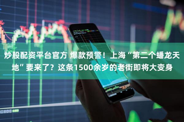 炒股配资平台官方 爆款预警！上海“第二个蟠龙天地”要来了？这条1500余岁的老街即将大变身