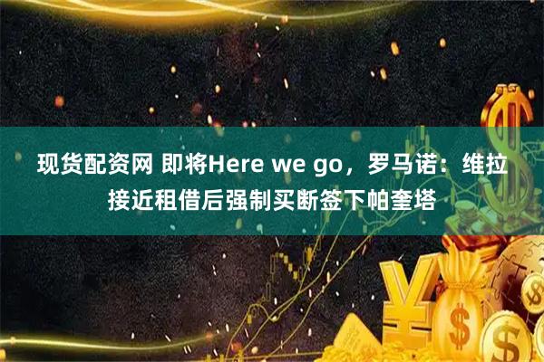 现货配资网 即将Here we go，罗马诺：维拉接近租借后强制买断签下帕奎塔