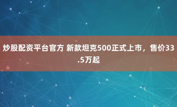 炒股配资平台官方 新款坦克500正式上市，售价33.5万起