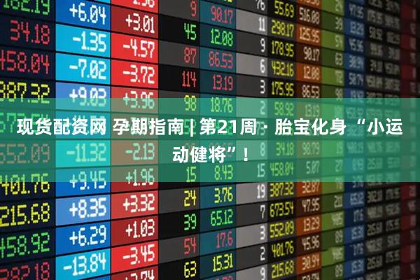 现货配资网 孕期指南 | 第21周 · 胎宝化身 “小运动健将”！