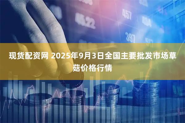现货配资网 2025年9月3日全国主要批发市场草菇价格行情