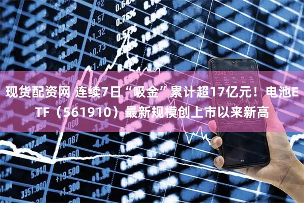 现货配资网 连续7日“吸金”累计超17亿元！电池ETF（561910）最新规模创上市以来新高