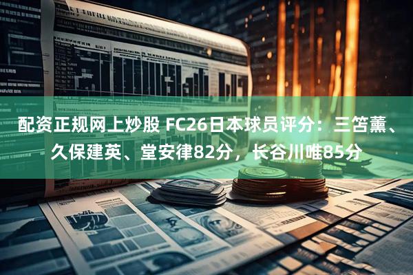 配资正规网上炒股 FC26日本球员评分：三笘薰、久保建英、堂安律82分，长谷川唯85分