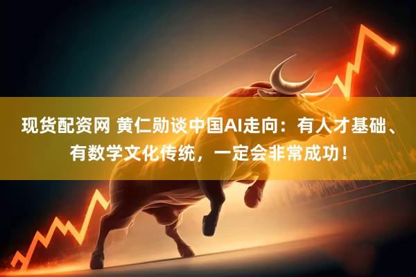 现货配资网 黄仁勋谈中国AI走向：有人才基础、有数学文化传统，一定会非常成功！