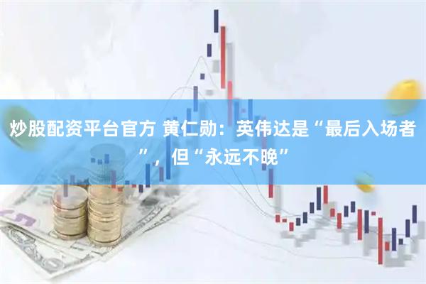 炒股配资平台官方 黄仁勋：英伟达是“最后入场者”，但“永远不晚”