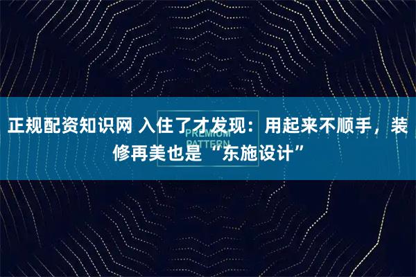 正规配资知识网 入住了才发现：用起来不顺手，装修再美也是 “东施设计”