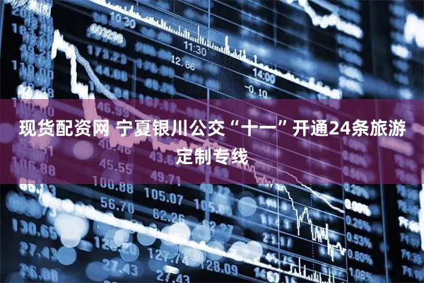 现货配资网 宁夏银川公交“十一”开通24条旅游定制专线