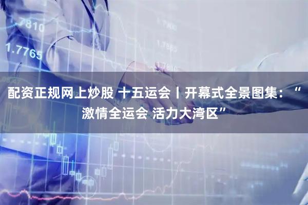 配资正规网上炒股 十五运会丨开幕式全景图集：“激情全运会 活力大湾区”