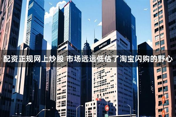 配资正规网上炒股 市场远远低估了淘宝闪购的野心