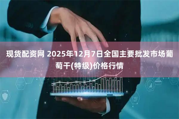 现货配资网 2025年12月7日全国主要批发市场葡萄干(特级)价格行情