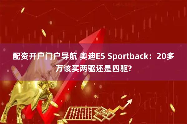 配资开户门户导航 奥迪E5 Sportback：20多万该买两驱还是四驱?