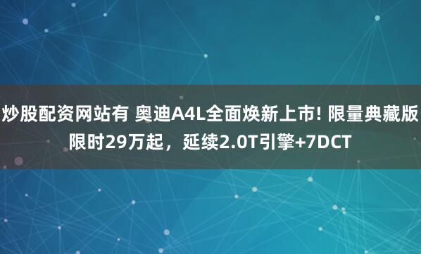 炒股配资网站有 奥迪A4L全面焕新上市! 限量典藏版限时29万起，延续2.0T引擎+7DCT