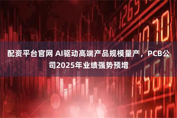 配资平台官网 AI驱动高端产品规模量产，PCB公司2025年业绩强势预增