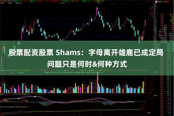 股票配资股票 Shams：字母离开雄鹿已成定局 问题只是何时&何种方式