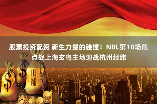 股票投资配资 新生力量的碰撞！NBL第10场焦点战上海玄鸟主场迎战杭州经纬