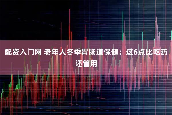 配资入门网 老年人冬季胃肠道保健：这6点比吃药还管用