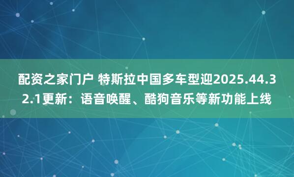 配资之家门户 特斯拉中国多车型迎2025.44.32.1更新：语音唤醒、酷狗音乐等新功能上线