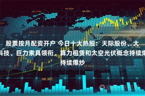 股票按月配资开户 今日十大热股：天际股份、大位科技、巨力索具领衔，算力租赁和太空光伏概念持续爆炒
