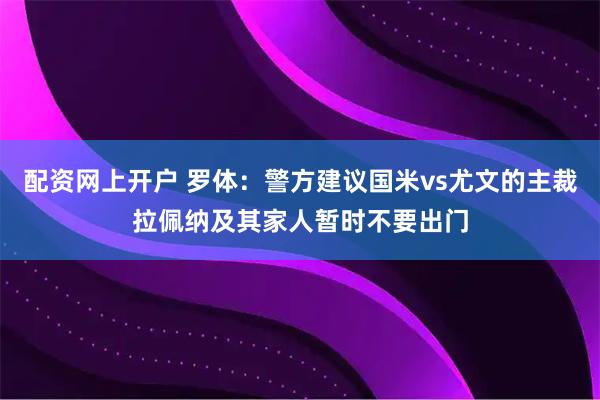 配资网上开户 罗体：警方建议国米vs尤文的主裁拉佩纳及其家人暂时不要出门