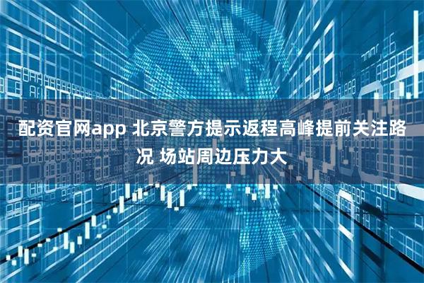 配资官网app 北京警方提示返程高峰提前关注路况 场站周边压力大