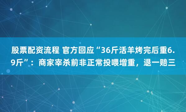 股票配资流程 官方回应“36斤活羊烤完后重6.9斤”：商家宰杀前非正常投喂增重，退一赔三