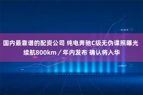 国内最靠谱的配资公司 纯电奔驰C级无伪谍照曝光 续航800km／年内发布 确认将入华