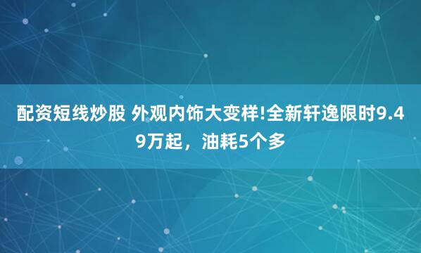 配资短线炒股 外观内饰大变样!全新轩逸限时9.49万起，油耗5个多