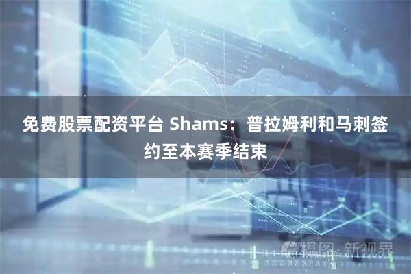 免费股票配资平台 Shams：普拉姆利和马刺签约至本赛季结束