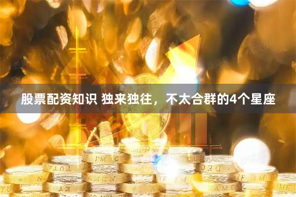 股票配资知识 独来独往，不太合群的4个星座
