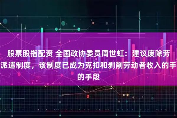 股票股指配资 全国政协委员周世虹：建议废除劳务派遣制度，该制度已成为克扣和剥削劳动者收入的手段