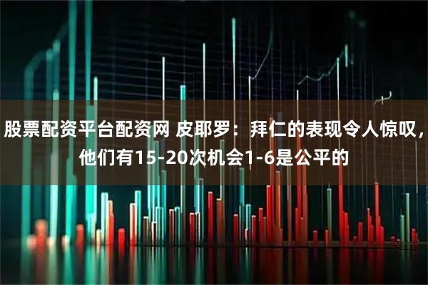 股票配资平台配资网 皮耶罗：拜仁的表现令人惊叹，他们有15-20次机会1-6是公平的