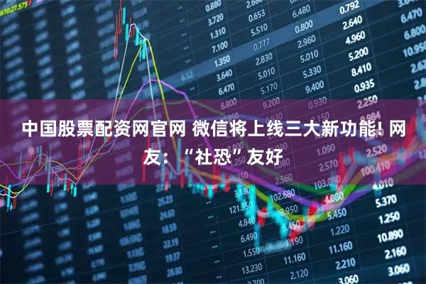 中国股票配资网官网 微信将上线三大新功能! 网友：“社恐”友好