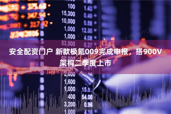 安全配资门户 新款极氪009完成申报，搭900V架构二季度上市