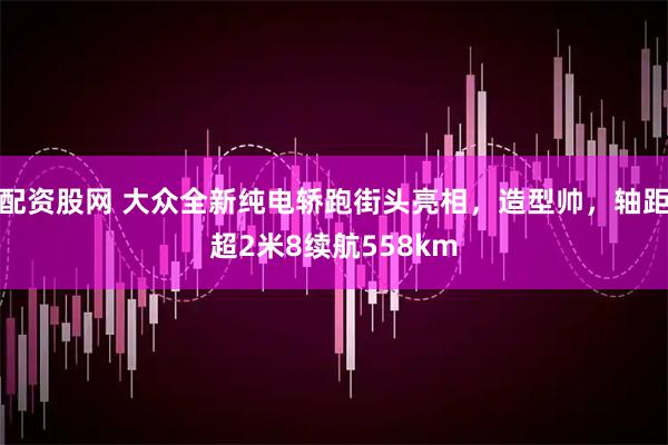 配资股网 大众全新纯电轿跑街头亮相，造型帅，轴距超2米8续航558km