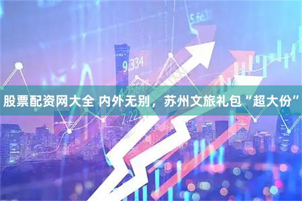 股票配资网大全 内外无别，苏州文旅礼包“超大份”