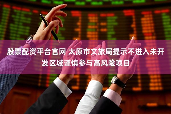 股票配资平台官网 太原市文旅局提示不进入未开发区域谨慎参与高风险项目