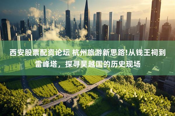 西安股票配资论坛 杭州旅游新思路!从钱王祠到雷峰塔，探寻吴越国的历史现场