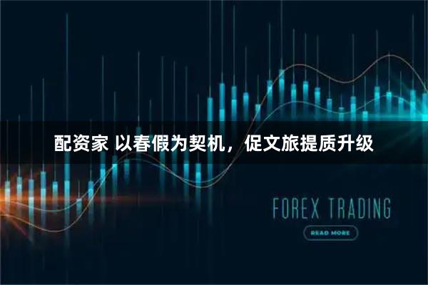 配资家 以春假为契机，促文旅提质升级