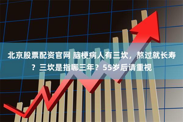 北京股票配资官网 脑梗病人有三坎，熬过就长寿？三坎是指哪三年？55岁后请重视