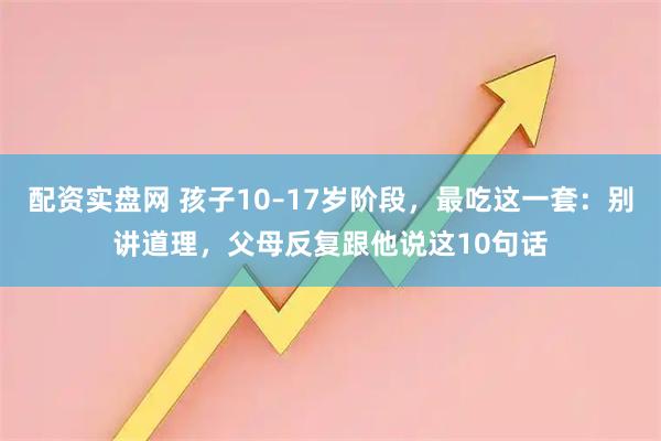配资实盘网 孩子10–17岁阶段，最吃这一套：别讲道理，父母反复跟他说这10句话