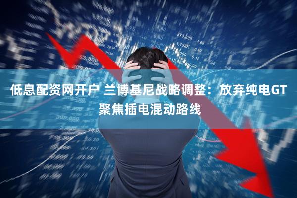 低息配资网开户 兰博基尼战略调整：放弃纯电GT 聚焦插电混动路线