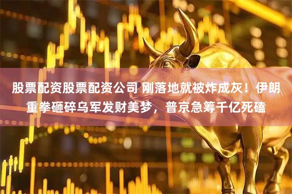 股票配资股票配资公司 刚落地就被炸成灰！伊朗重拳砸碎乌军发财美梦，普京急筹千亿死磕