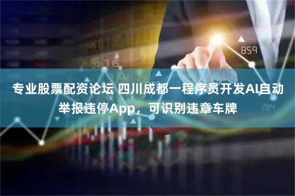 专业股票配资论坛 四川成都一程序员开发AI自动举报违停App，可识别违章车牌