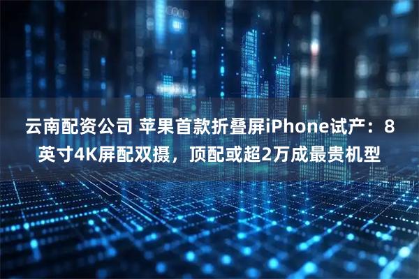 云南配资公司 苹果首款折叠屏iPhone试产：8英寸4K屏配双摄，顶配或超2万成最贵机型