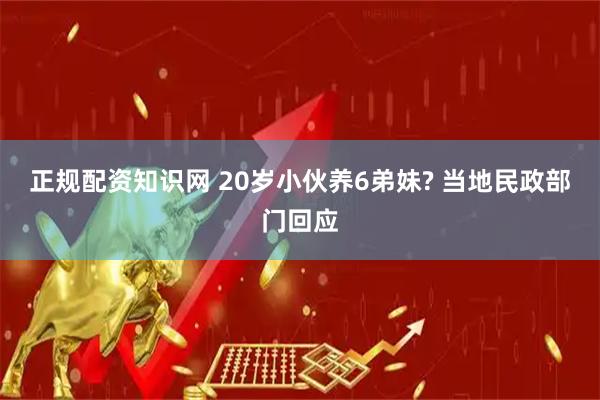 正规配资知识网 20岁小伙养6弟妹? 当地民政部门回应
