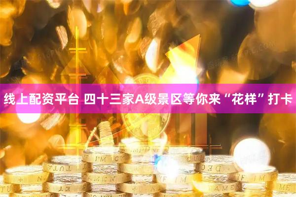 线上配资平台 四十三家A级景区等你来“花样”打卡