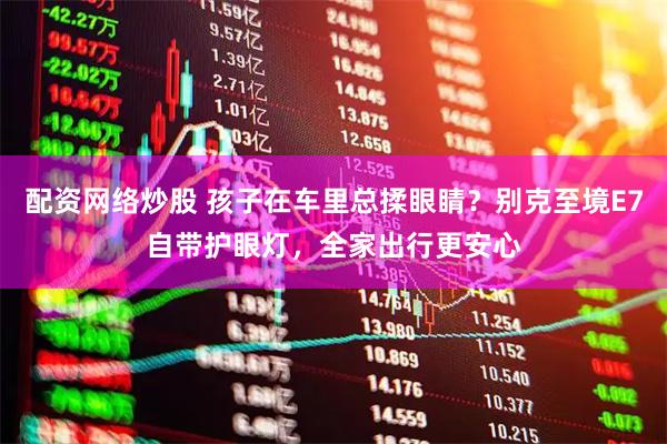 配资网络炒股 孩子在车里总揉眼睛？别克至境E7自带护眼灯，全家出行更安心
