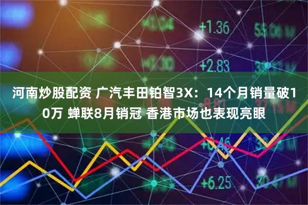 河南炒股配资 广汽丰田铂智3X：14个月销量破10万 蝉联8月销冠 香港市场也表现亮眼