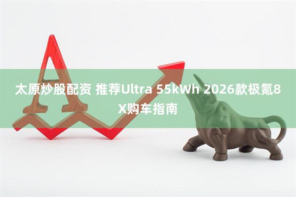 太原炒股配资 推荐Ultra 55kWh 2026款极氪8X购车指南